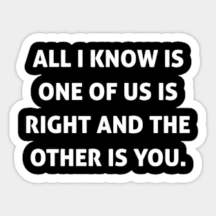 All I Know Is One Of Us Is Right And The Other is You Sticker